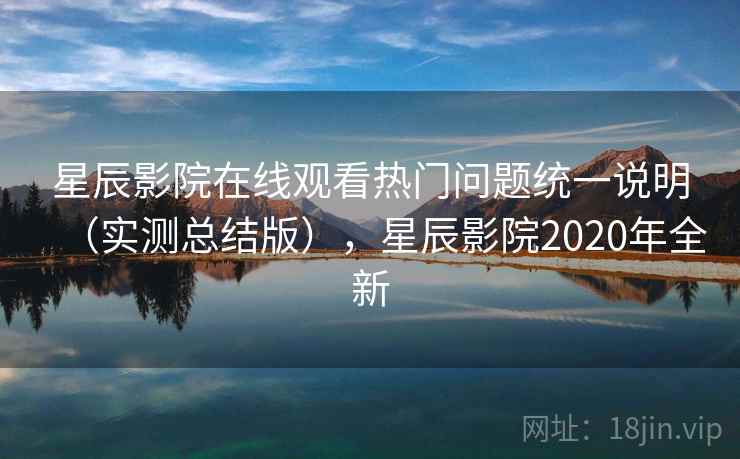 星辰影院在线观看热门问题统一说明（实测总结版），星辰影院2020年全新