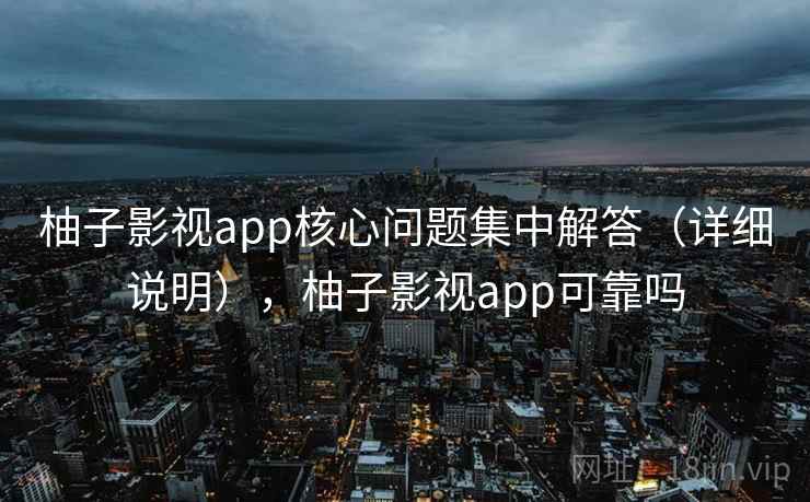 柚子影视app核心问题集中解答（详细说明），柚子影视app可靠吗
