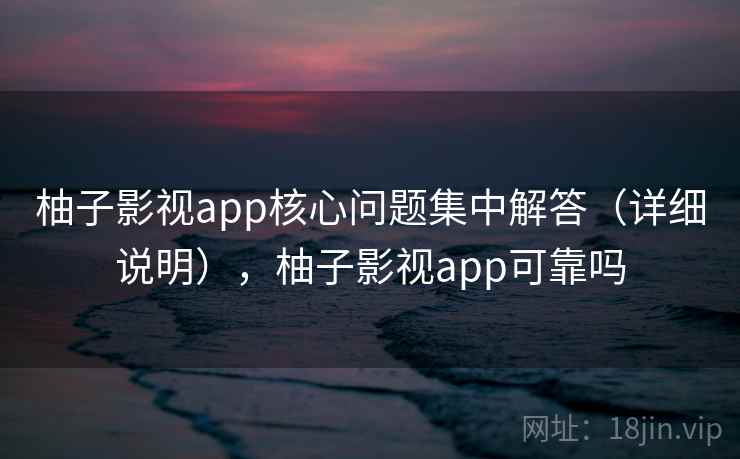 柚子影视app核心问题集中解答（详细说明），柚子影视app可靠吗