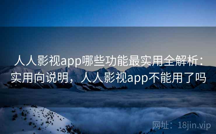 人人影视app哪些功能最实用全解析：实用向说明，人人影视app不能用了吗