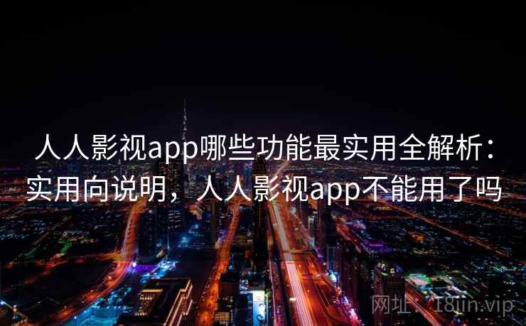 人人影视app哪些功能最实用全解析：实用向说明，人人影视app不能用了吗
