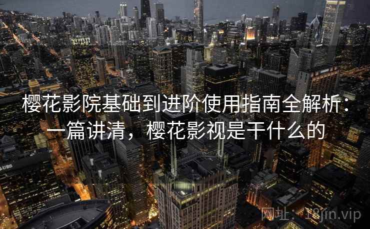 樱花影院基础到进阶使用指南全解析：一篇讲清，樱花影视是干什么的