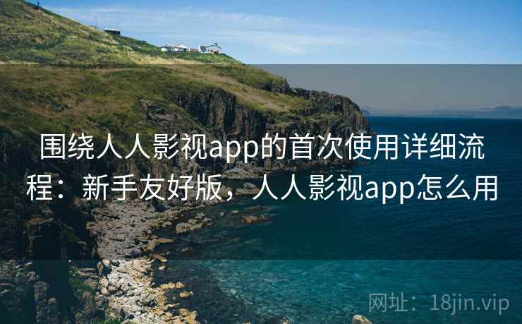 围绕人人影视app的首次使用详细流程：新手友好版，人人影视app怎么用