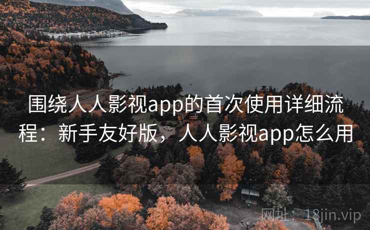 围绕人人影视app的首次使用详细流程：新手友好版，人人影视app怎么用