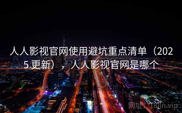 人人影视官网使用避坑重点清单（2025 更新），人人影视官网是哪个