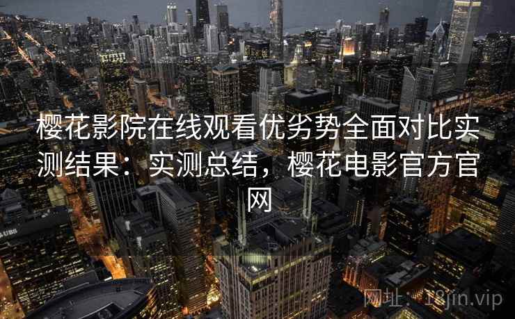 樱花影院在线观看优劣势全面对比实测结果：实测总结，樱花电影官方官网