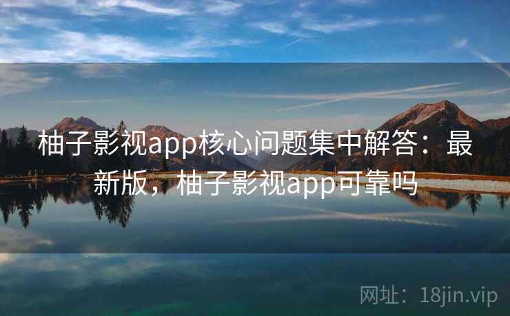 柚子影视app核心问题集中解答：最新版，柚子影视app可靠吗