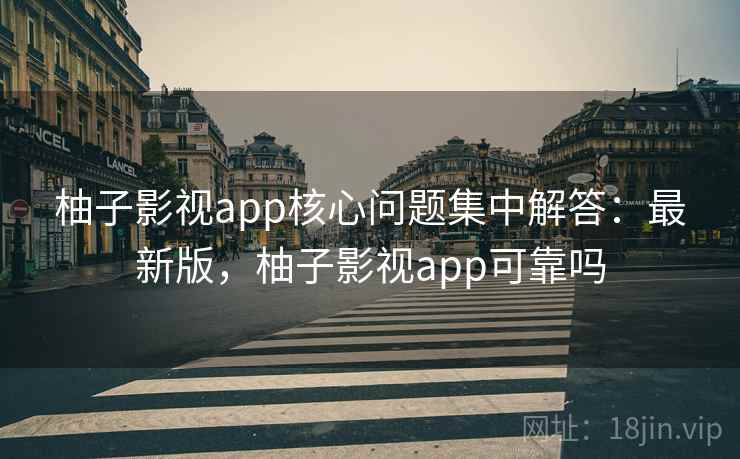 柚子影视app核心问题集中解答：最新版，柚子影视app可靠吗