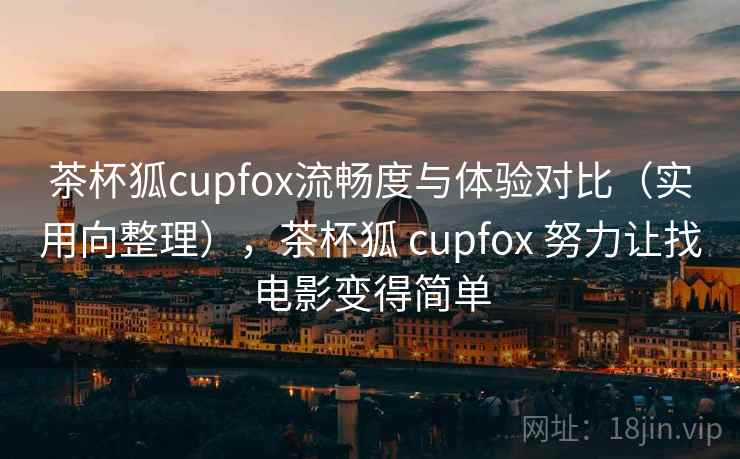 茶杯狐cupfox流畅度与体验对比（实用向整理），茶杯狐 cupfox 努力让找电影变得简单