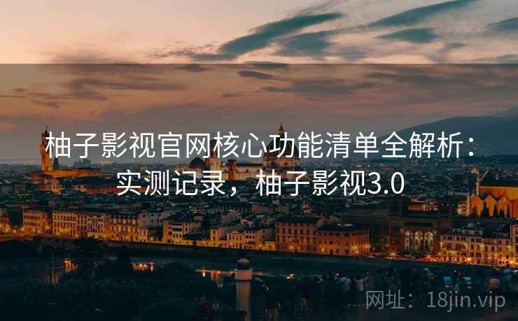 柚子影视官网核心功能清单全解析：实测记录，柚子影视3.0