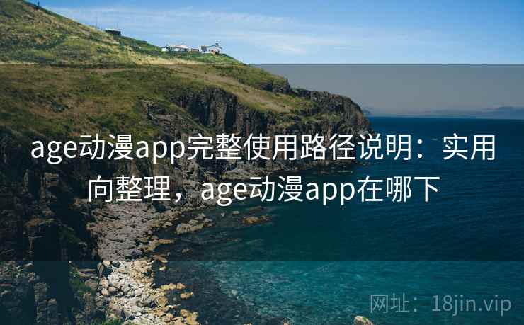 age动漫app完整使用路径说明：实用向整理，age动漫app在哪下