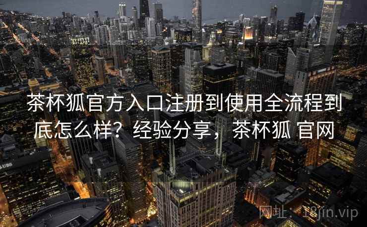 茶杯狐官方入口注册到使用全流程到底怎么样?经验分享,茶杯狐 官网 茶杯狐官方入口注册到使用全流程到底怎么样?经验分享,茶杯狐 官网