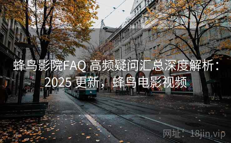蜂鸟影院FAQ 高频疑问汇总深度解析：2025 更新，蜂鸟电影视频