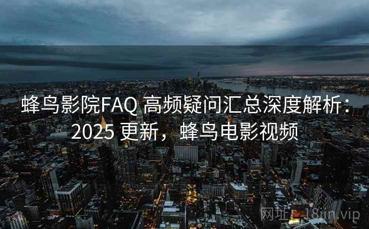 蜂鸟影院FAQ 高频疑问汇总深度解析：2025 更新，蜂鸟电影视频