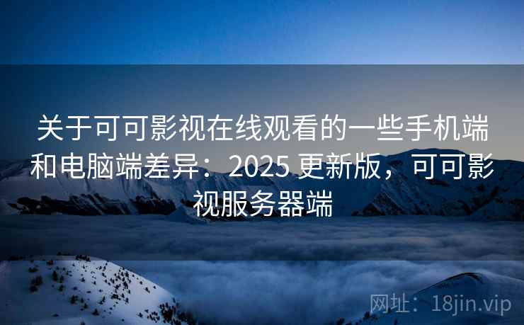 关于可可影视在线观看的一些手机端和电脑端差异：2025 更新版，可可影视服务器端
