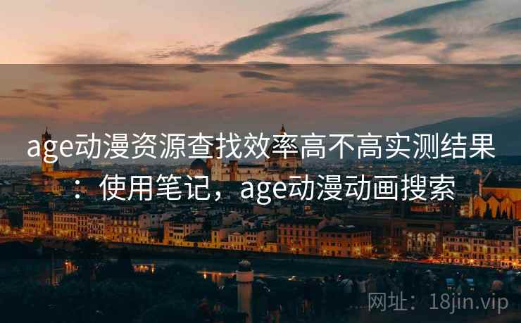 age动漫资源查找效率高不高实测结果：使用笔记，age动漫动画搜索