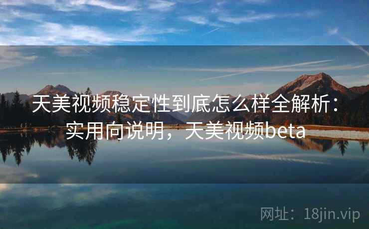 天美视频稳定性到底怎么样全解析：实用向说明，天美视频beta