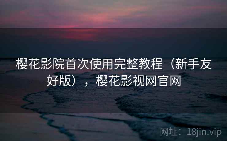 樱花影院首次使用完整教程(新手友好版),樱花影视网官网 樱花影院首次使用完整教程(新手友好版),樱花影视网官网