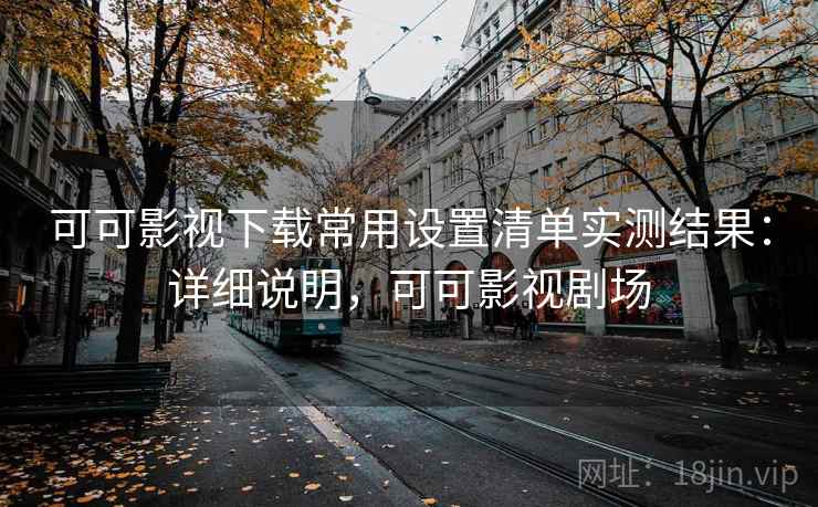 可可影视下载常用设置清单实测结果：详细说明，可可影视剧场