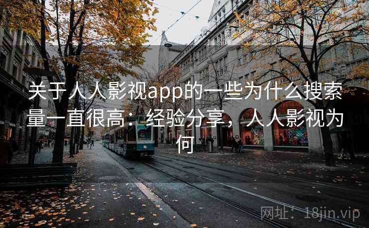 关于人人影视app的一些为什么搜索量一直很高：经验分享，人人影视为何