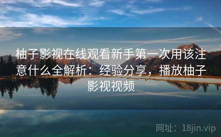 柚子影视在线观看新手第一次用该注意什么全解析:经验分享,播放柚子影视视频 柚子影视在线观看新手第一次用该注意什么全解析:经验分享,播放柚子影视视频