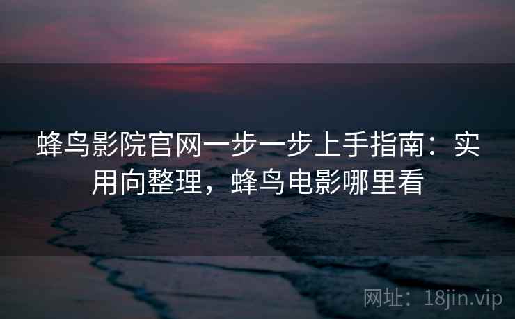 蜂鸟影院官网一步一步上手指南：实用向整理，蜂鸟电影哪里看