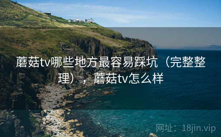 蘑菇tv哪些地方最容易踩坑(完整整理),蘑菇tv怎么样 蘑菇tv哪些地方最容易踩坑(完整整理),蘑菇tv怎么样