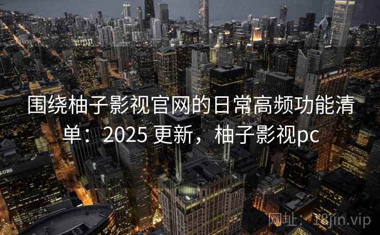 围绕柚子影视官网的日常高频功能清单：2025 更新，柚子影视pc