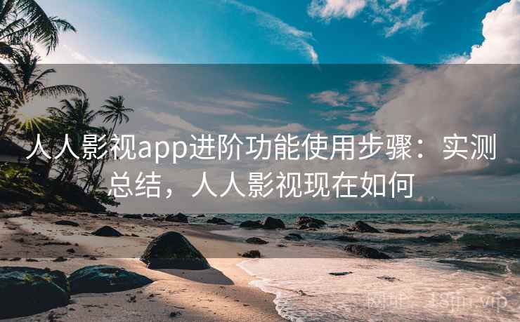 人人影视app进阶功能使用步骤：实测总结，人人影视现在如何