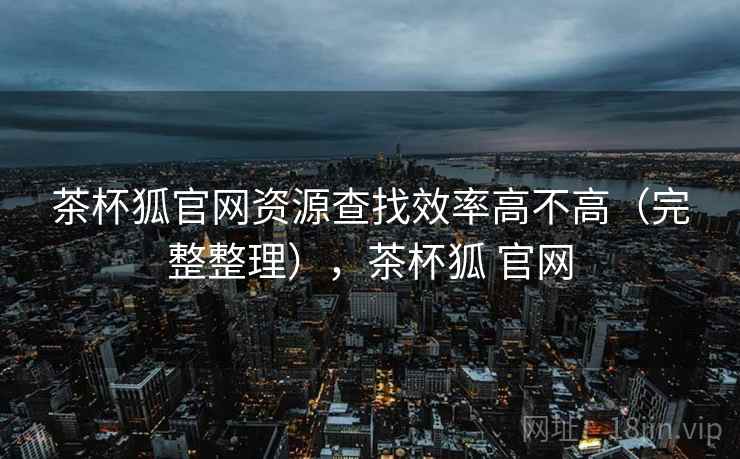 茶杯狐官网资源查找效率高不高（完整整理），茶杯狐 官网