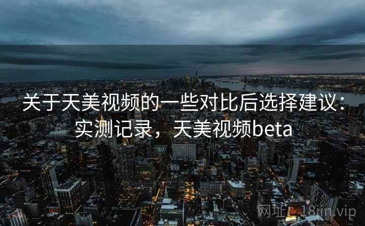 关于天美视频的一些对比后选择建议：实测记录，天美视频beta