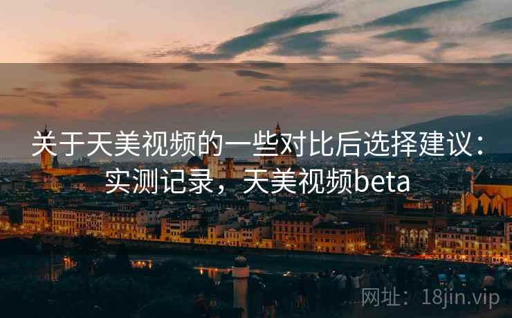 关于天美视频的一些对比后选择建议：实测记录，天美视频beta