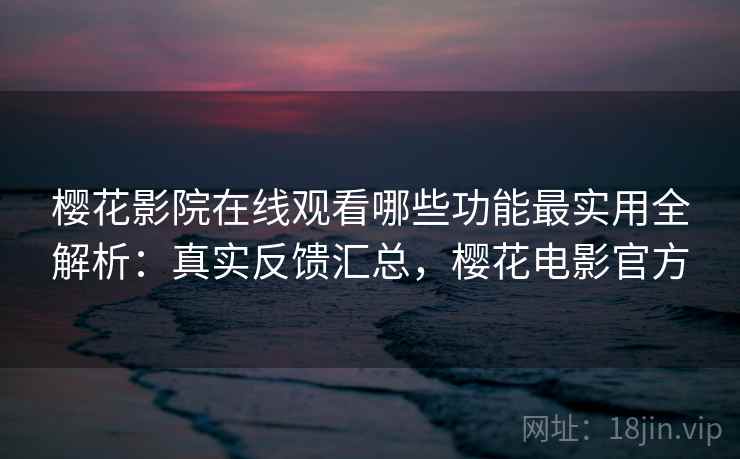 樱花影院在线观看哪些功能最实用全解析：真实反馈汇总，樱花电影官方