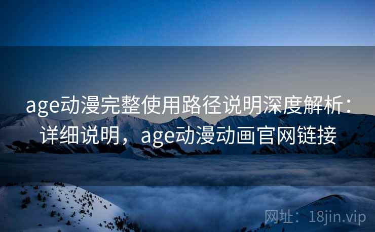 age动漫完整使用路径说明深度解析：详细说明，age动漫动画官网链接