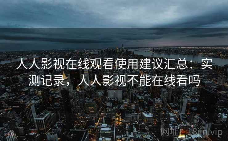 人人影视在线观看使用建议汇总:实测记录,人人影视不能在线看吗 人人影视在线观看使用建议汇总:实测记录,人人影视不能在线看吗