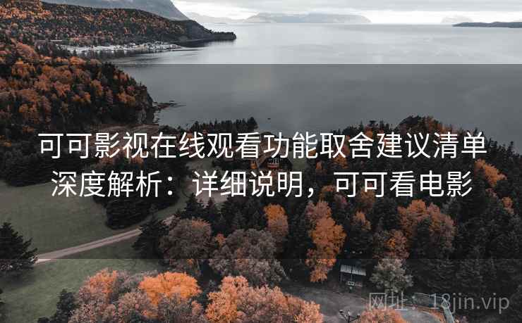 可可影视在线观看功能取舍建议清单深度解析:详细说明,可可看电影 可可影视在线观看功能取舍建议清单深度解析:详细说明,可可看电影