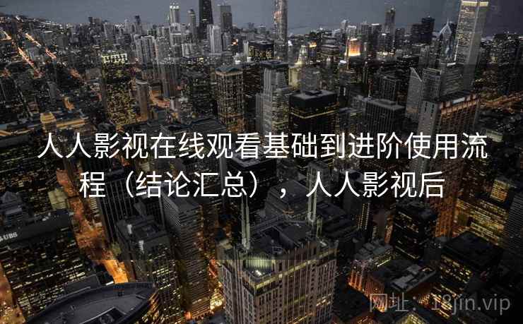 人人影视在线观看基础到进阶使用流程（结论汇总），人人影视后