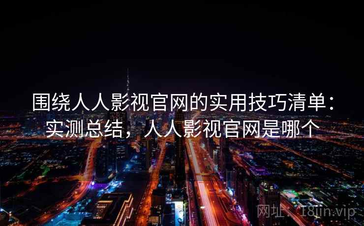 围绕人人影视官网的实用技巧清单:实测总结,人人影视官网是哪个 围绕人人影视官网的实用技巧清单:实测总结,人人影视官网是哪个