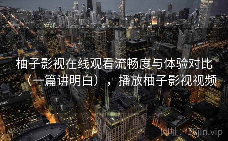 柚子影视在线观看流畅度与体验对比（一篇讲明白），播放柚子影视视频