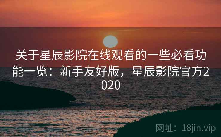 关于星辰影院在线观看的一些必看功能一览：新手友好版，星辰影院官方2020