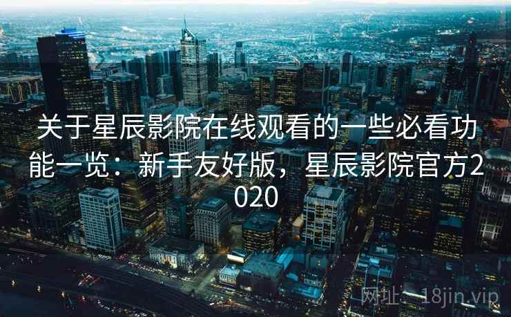 关于星辰影院在线观看的一些必看功能一览：新手友好版，星辰影院官方2020