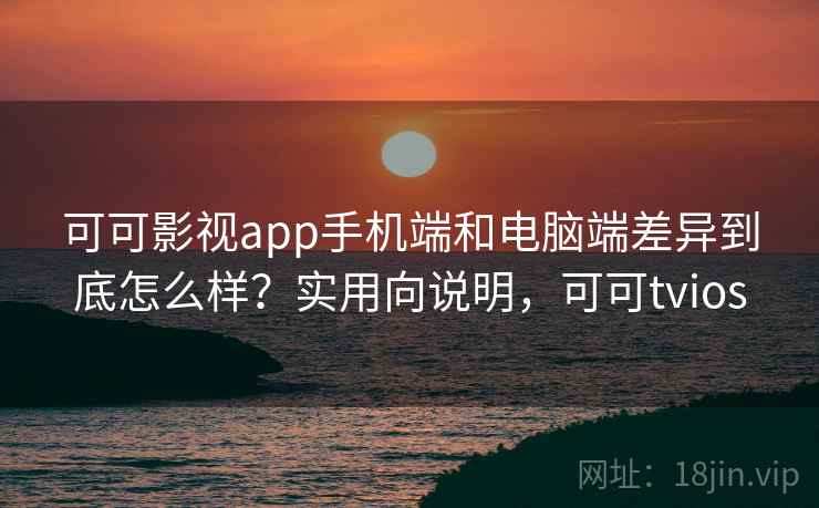可可影视app手机端和电脑端差异到底怎么样？实用向说明，可可tvios