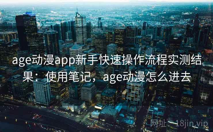age动漫app新手快速操作流程实测结果：使用笔记，age动漫怎么进去