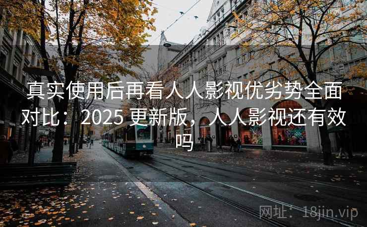 真实使用后再看人人影视优劣势全面对比:2025 更新版,人人影视还有效吗 真实使用后再看人人影视优劣势全面对比:2025 更新版,人人影视还有效吗