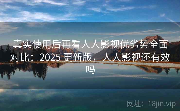 真实使用后再看人人影视优劣势全面对比:2025 更新版,人人影视还有效吗 真实使用后再看人人影视优劣势全面对比:2025 更新版,人人影视还有效吗