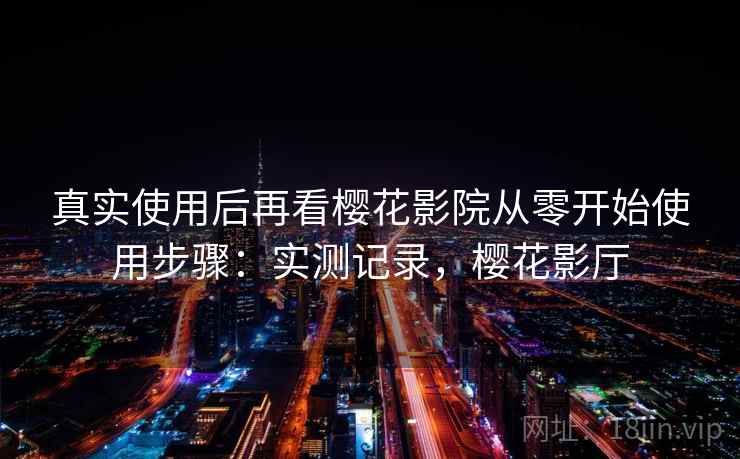 真实使用后再看樱花影院从零开始使用步骤：实测记录，樱花影厅