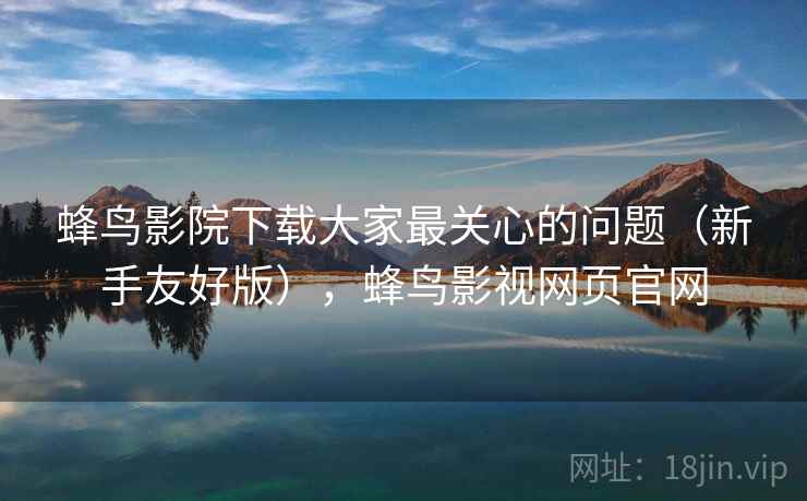 蜂鸟影院下载大家最关心的问题(新手友好版),蜂鸟影视网页官网 蜂鸟影院下载大家最关心的问题(新手友好版),蜂鸟影视网页官网