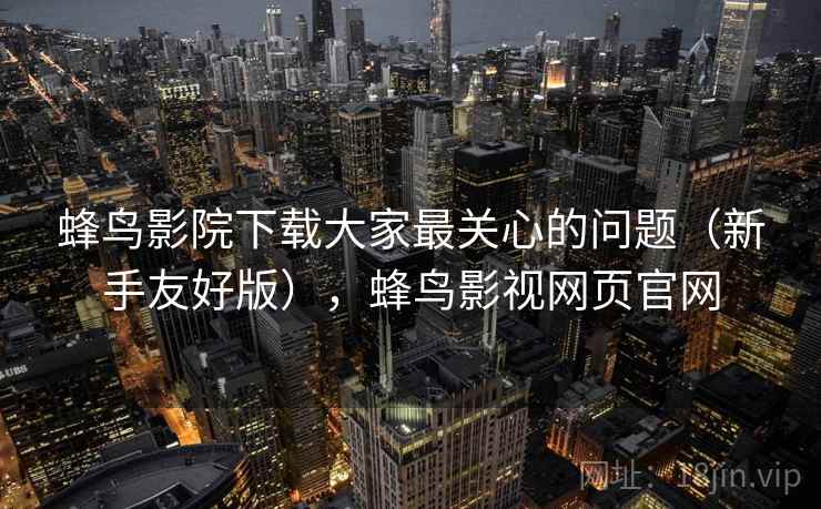 蜂鸟影院下载大家最关心的问题(新手友好版),蜂鸟影视网页官网 蜂鸟影院下载大家最关心的问题(新手友好版),蜂鸟影视网页官网