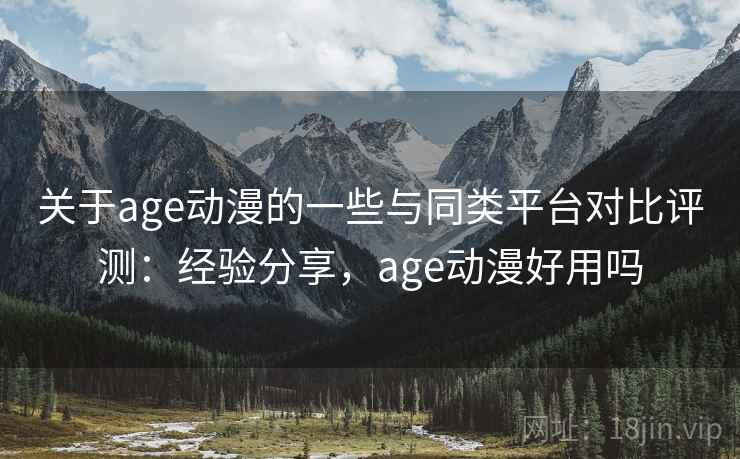 关于age动漫的一些与同类平台对比评测：经验分享，age动漫好用吗