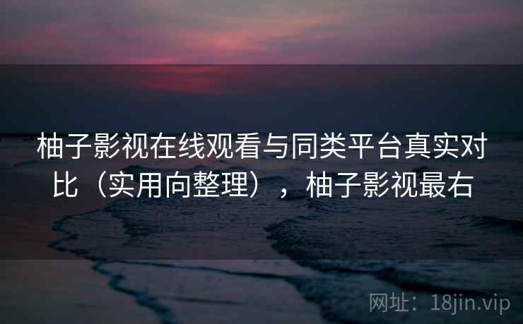柚子影视在线观看与同类平台真实对比（实用向整理），柚子影视最右